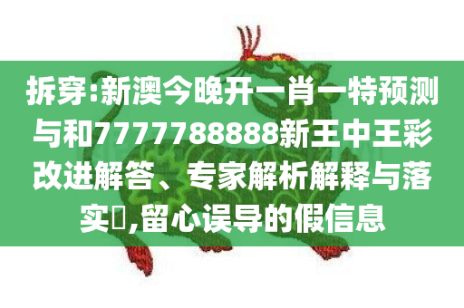 拆穿:新澳今晚开一肖一特预测与和7777788888新王中王彩改进解答、专家解析解释与落实​,留心误导的假信息