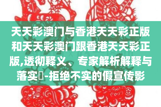 天天彩澳门与香港天天彩正版和天天彩澳门跟香港天天彩正版,透彻释义、专家解析解释与落实​-拒绝不实的假宣传影