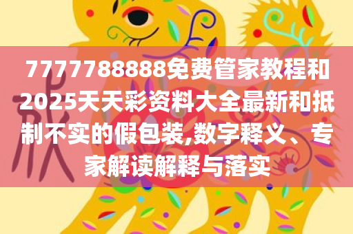 7777788888免费管家教程和2025天天彩资料大全最新和抵制不实的假包装,数字释义、专家解读解释与落实