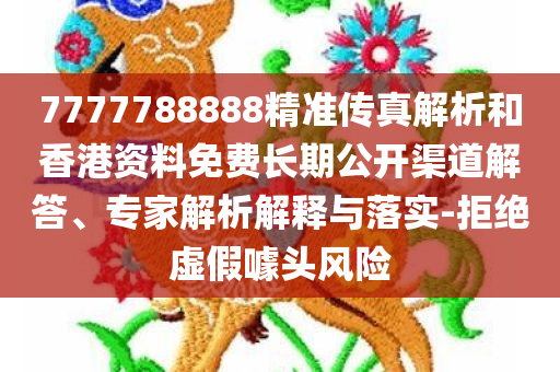 7777788888精准传真解析和香港资料免费长期公开渠道解答、专家解析解释与落实-拒绝虚假噱头风险