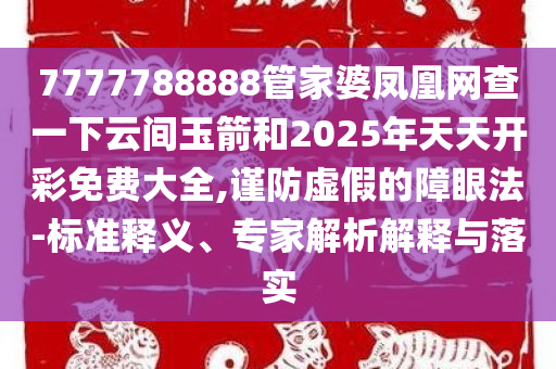 7777788888管家婆凤凰网查一下云间玉箭和2025年天天开彩免费大全,谨防虚假的障眼法-标准释义、专家解析解释与落实