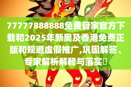77777888888免费管家官方下载和2025年新奥及香港免费正版和规避虚假推广,巩固解答、专家解析解释与落实​