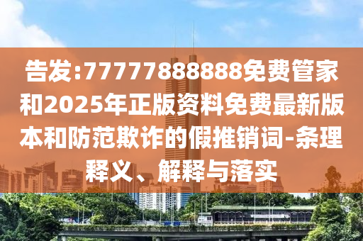告发:77777888888免费管家和2025年正版资料免费最新版本和防范欺诈的假推销词-条理释义、解释与落实
