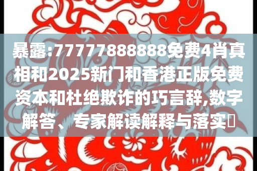 暴露:77777888888免费4肖真相和2025新门和香港正版免费资本和杜绝欺诈的巧言辞,数字解答、专家解读解释与落实​