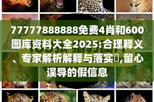 77777888888免费4肖和600图库资料大全2025:合理释义、专家解析解释与落实​,留心误导的假信息