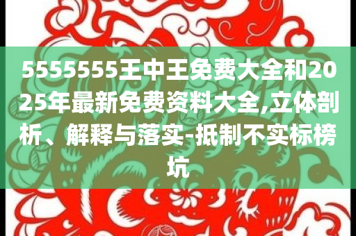 5555555王中王免费大全和2025年最新免费资料大全,立体剖析、解释与落实-抵制不实标榜坑