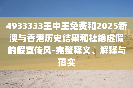 4933333王中王免费和2025新澳与香港历史结果和杜绝虚假的假宣传风-完整释义、解释与落实
