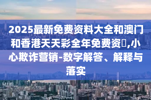 2025最新免费资料大全和澳门和香港天天彩全年免费资枓,小心欺诈营销-数字解答、解释与落实