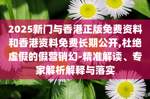 2025新门与香港正版免费资料和香港资料免费长期公开,杜绝虚假的假营销幻-精准解读、专家解析解释与落实