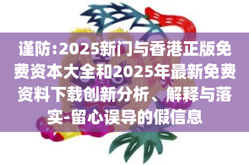 谨防:2025新门与香港正版免费资本大全和2025年最新免费资料下载创新分析、解释与落实-留心误导的假信息
