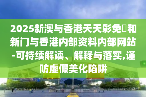 2025新澳与香港天天彩免費和新门与香港内部资料内部网站-可持续解读、解释与落实,谨防虚假美化陷阱