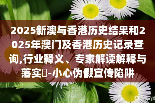 2025新澳与香港历史结果和2025年澳门及香港历史记录查询,行业释义、专家解读解释与落实​-小心伪假宣传陷阱