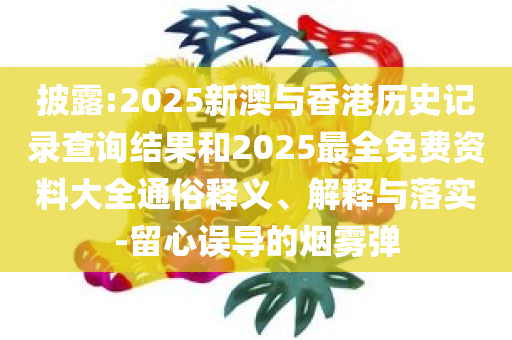 披露:2025新澳与香港历史记录查询结果和2025最全免费资料大全通俗释义、解释与落实-留心误导的烟雾弹