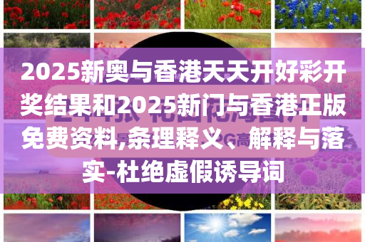 2025新奥与香港天天开好彩开奖结果和2025新门与香港正版免费资料,条理释义、解释与落实-杜绝虚假诱导词