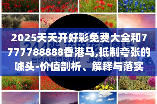 2025天天开好彩免费大全和7777788888香港马,抵制夸张的噱头-价值剖析、解释与落实
