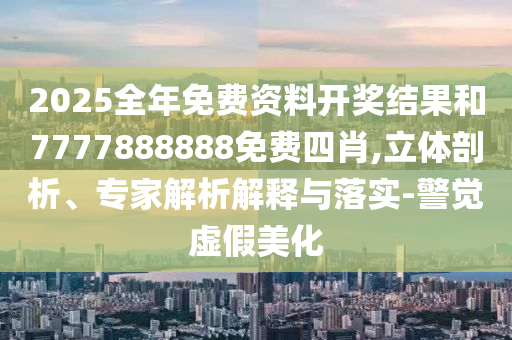 2025全年免费资料开奖结果和7777888888免费四肖,立体剖析、专家解析解释与落实-警觉虚假美化