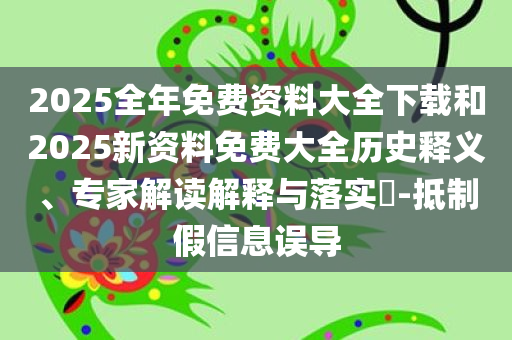 2025全年免费资料大全下载和2025新资料免费大全历史释义、专家解读解释与落实​-抵制假信息误导
