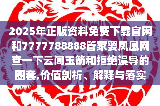 2025年正版资料免费下载官网和7777788888管家婆凤凰网查一下云间玉箭和拒绝误导的圈套,价值剖析、解释与落实