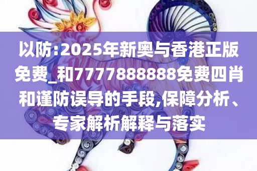 以防:2025年新奥与香港正版免费_和7777888888免费四肖和谨防误导的手段,保障分析、专家解析解释与落实