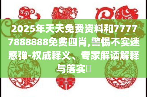 2025年天天免费资料和77777888888免费四肖,警惕不实迷惑弹-权威释义、专家解读解释与落实​