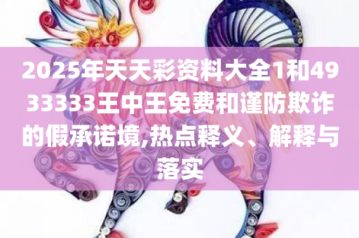 2025年天天彩资料大全1和4933333王中王免费和谨防欺诈的假承诺境,热点释义、解释与落实