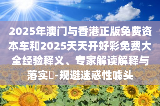 2025年澳门与香港正版免费资本车和2025天天开好彩免费大全经验释义、专家解读解释与落实​-规避迷惑性噱头