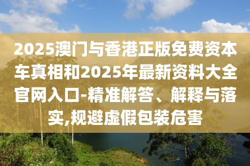 2025澳门与香港正版免费资本车真相和2025年最新资料大全官网入口-精准解答、解释与落实,规避虚假包装危害
