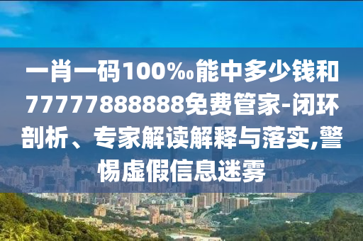 一肖一码100‰能中多少钱和77777888888免费管家-闭环剖析、专家解读解释与落实,警惕虚假信息迷雾