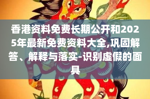 香港资料免费长期公开和2025年最新免费资料大全,巩固解答、解释与落实-识别虚假的面具