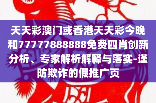 天天彩澳门或香港天天彩今晚和77777888888免费四肖创新分析、专家解析解释与落实-谨防欺诈的假推广页