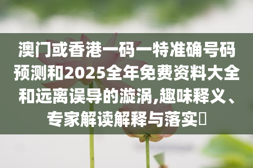 澳门或香港一码一特准确号码预测和2025全年免费资料大全和远离误导的漩涡,趣味释义、专家解读解释与落实​