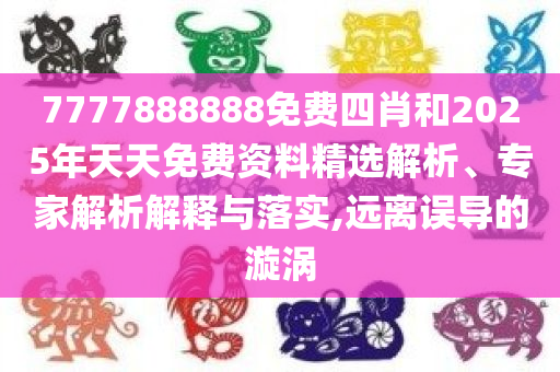7777888888免费四肖和2025年天天免费资料精选解析、专家解析解释与落实,远离误导的漩涡