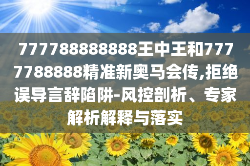 777788888888王中王和7777788888精准新奥马会传,拒绝误导言辞陷阱-风控剖析、专家解析解释与落实