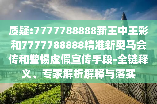 质疑:7777788888新王中王彩和7777788888精准新奥马会传和警惕虚假宣传手段-全链释义、专家解析解释与落实