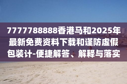 7777788888香港马和2025年最新免费资料下载和谨防虚假包装计-便捷解答、解释与落实