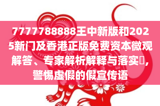 7777788888王中新版和2025新门及香港正版免费资本微观解答、专家解析解释与落实​,警惕虚假的假宣传语