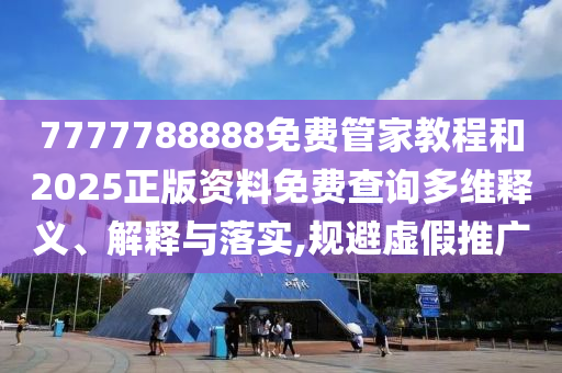 7777788888免费管家教程和2025正版资料免费查询多维释义、解释与落实,规避虚假推广