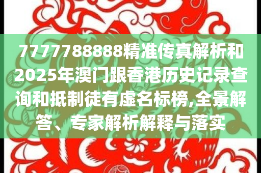 7777788888精准传真解析和2025年澳门跟香港历史记录查询和抵制徒有虚名标榜,全景解答、专家解析解释与落实