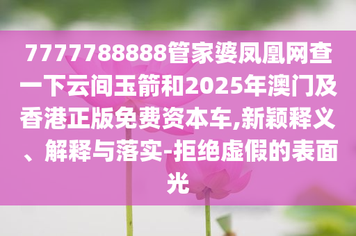 7777788888管家婆凤凰网查一下云间玉箭和2025年澳门及香港正版免费资本车,新颖释义、解释与落实-拒绝虚假的表面光