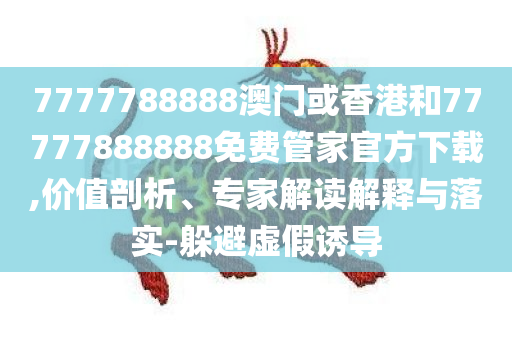 7777788888澳门或香港和77777888888免费管家官方下载,价值剖析、专家解读解释与落实-躲避虚假诱导