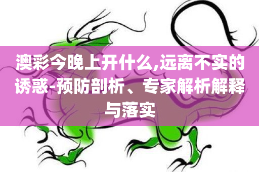 质问:澳门和香港管家婆100%精准香港合理释义、专家解读解释与落实​,抵制假信息误导