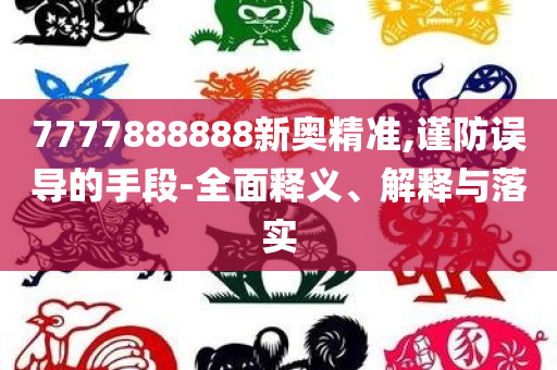 7777888888新奥精准,谨防误导的手段-全面释义、解释与落实