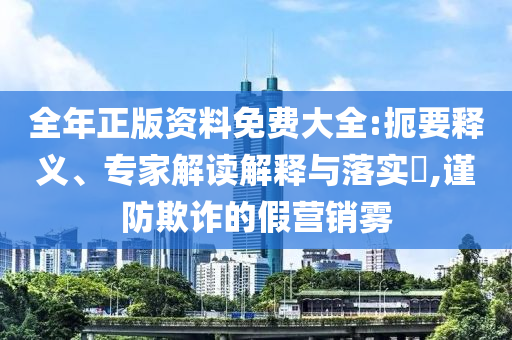 全年正版资料免费大全:扼要释义、专家解读解释与落实​,谨防欺诈的假营销雾