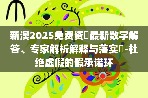 新澳2025免费资枓最新数字解答、专家解析解释与落实​-杜绝虚假的假承诺环