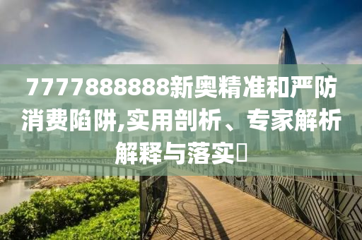 7777888888新奥精准和严防消费陷阱,实用剖析、专家解析解释与落实​