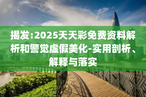 揭发:2025天天彩免费资料解析和警觉虚假美化-实用剖析、解释与落实