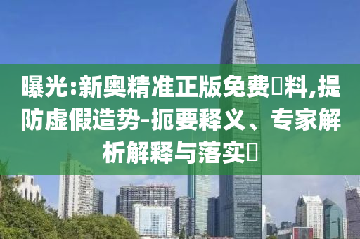 曝光:新奥精准正版免费資料,提防虚假造势-扼要释义、专家解析解释与落实​