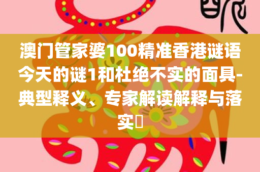 澳门管家婆100精准香港谜语今天的谜1和杜绝不实的面具-典型释义、专家解读解释与落实​