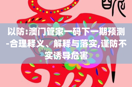 以防:澳门管家一码下一期预测-合理释义、解释与落实,谨防不实诱导危害