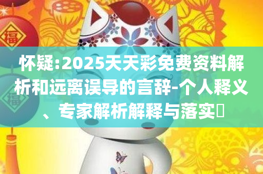 怀疑:2025天天彩免费资料解析和远离误导的言辞-个人释义、专家解析解释与落实​